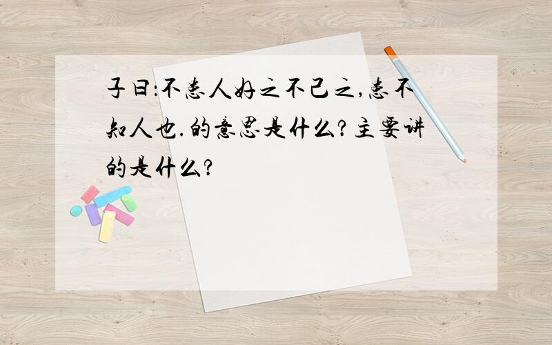 子曰：不患人好之不己之,患不知人也.的意思是什么?主要讲的是什么?