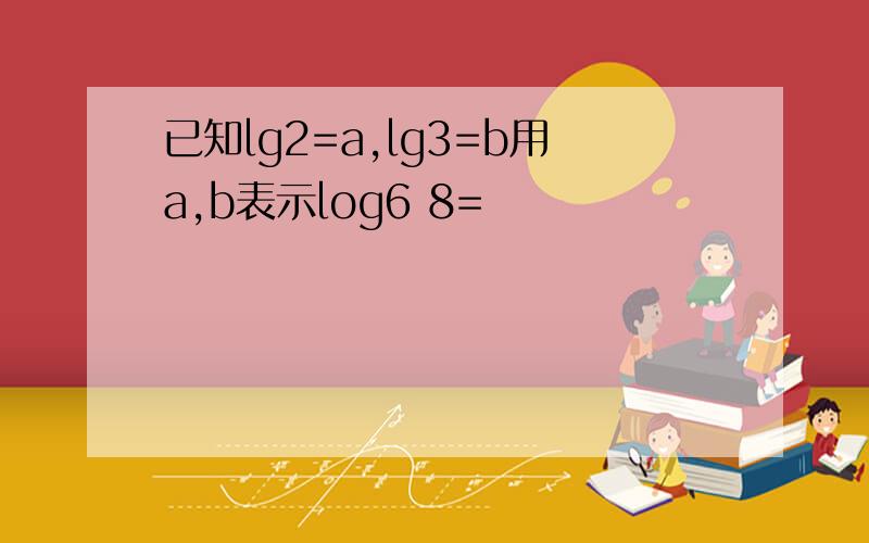 已知lg2=a,lg3=b用a,b表示log6 8=