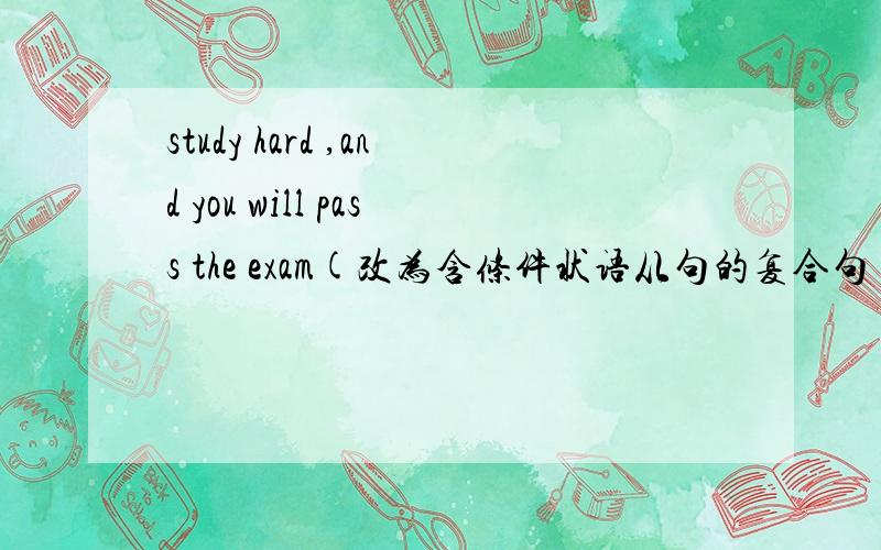 study hard ,and you will pass the exam(改为含条件状语从句的复合句)