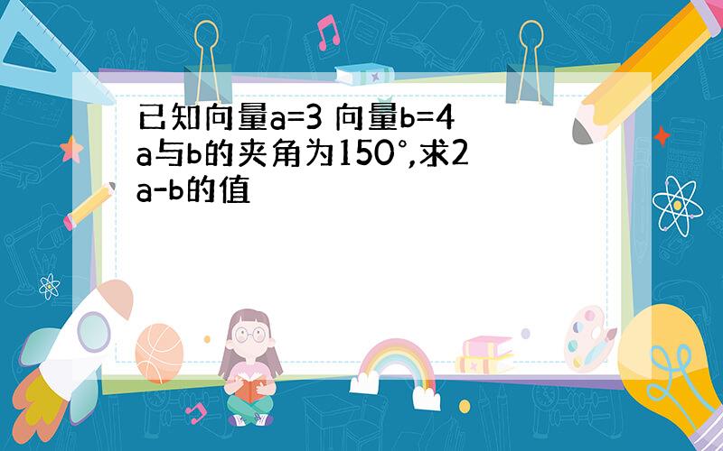 已知向量a=3 向量b=4 a与b的夹角为150°,求2a-b的值