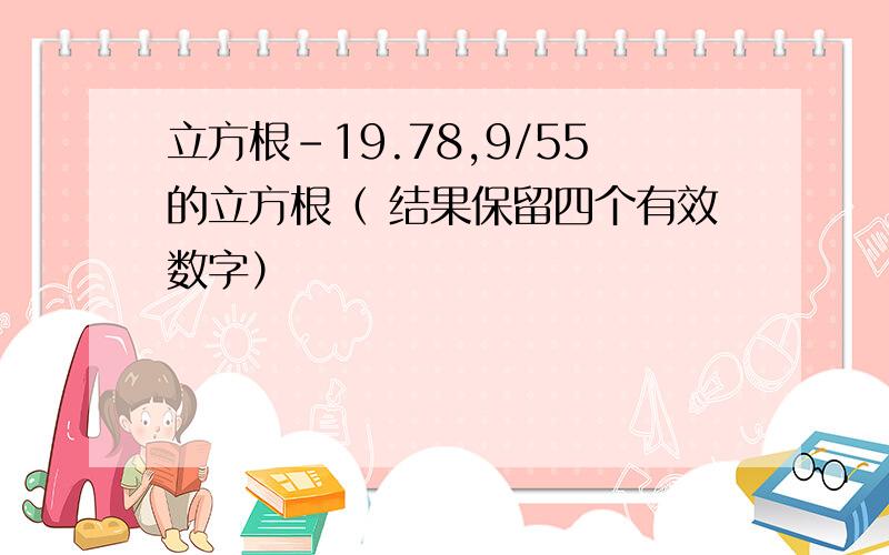 立方根-19.78,9/55的立方根（ 结果保留四个有效数字）