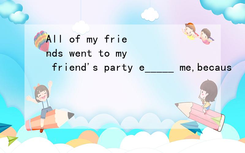 All of my friends went to my friend's party e_____ me,becaus