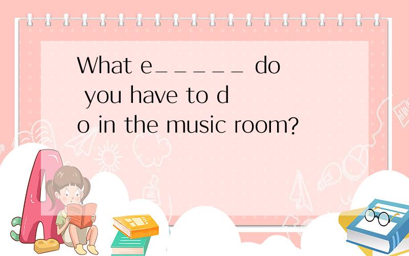 What e_____ do you have to do in the music room?