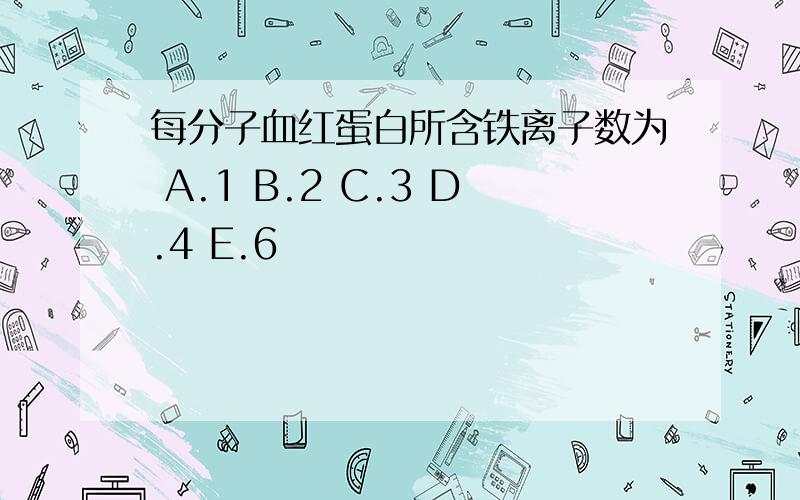 每分子血红蛋白所含铁离子数为 A.1 B.2 C.3 D.4 E.6