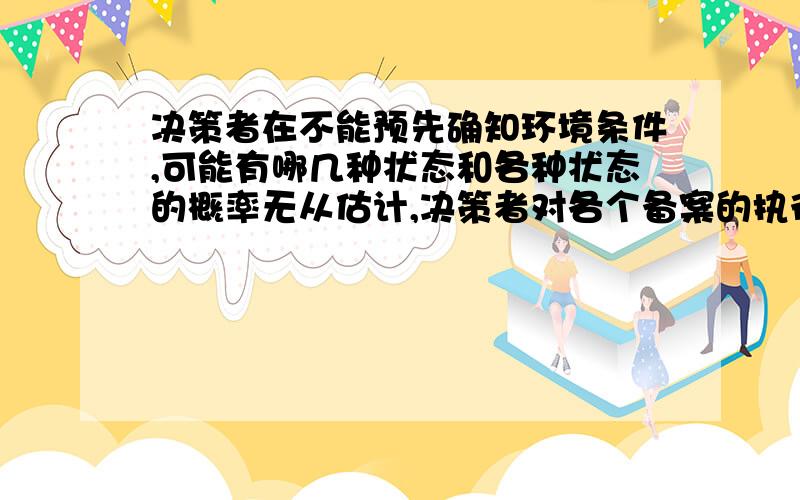 决策者在不能预先确知环境条件,可能有哪几种状态和各种状态的概率无从估计,决策者对各个备案的执行后果