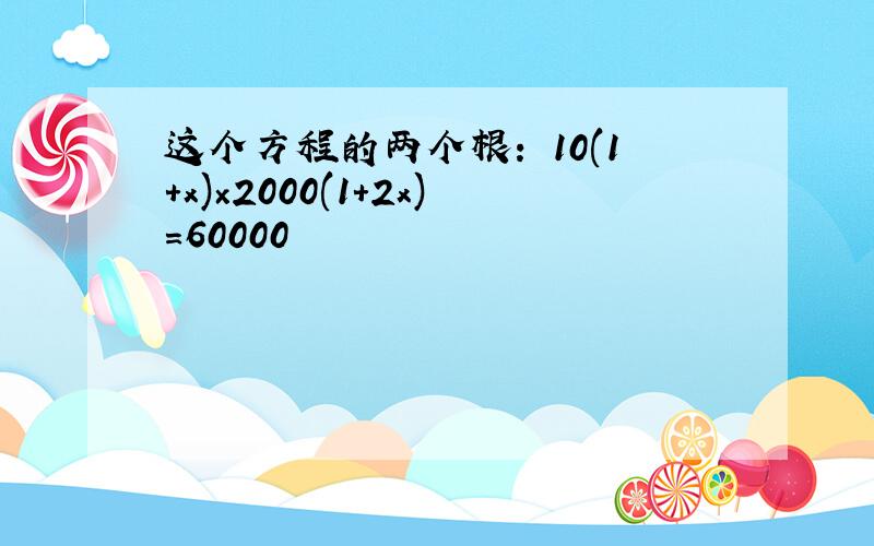 这个方程的两个根： 10(1+x)×2000(1+2x)=60000