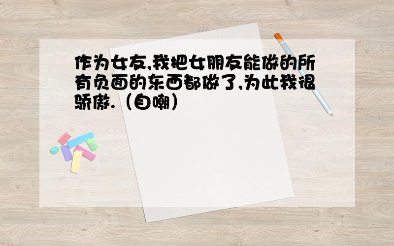 作为女友,我把女朋友能做的所有负面的东西都做了,为此我很骄傲.（自嘲）