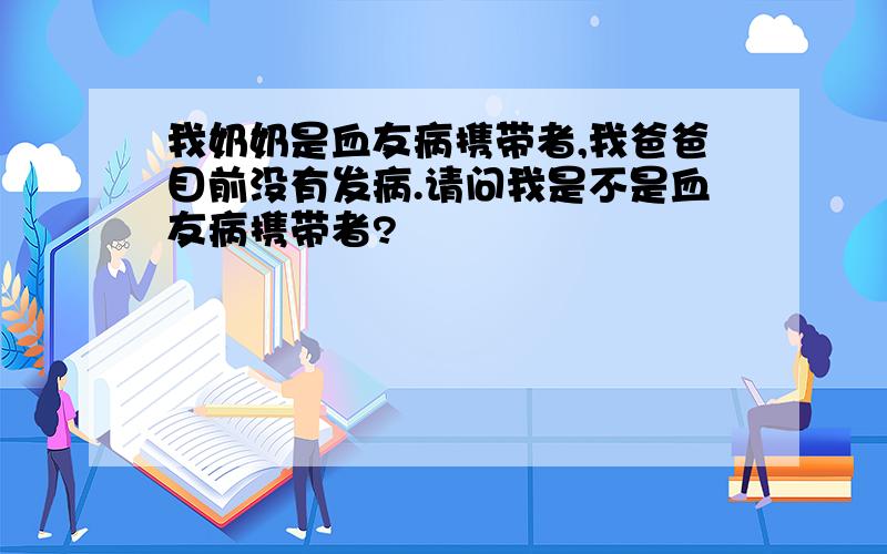 我奶奶是血友病携带者,我爸爸目前没有发病.请问我是不是血友病携带者?