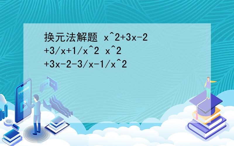 换元法解题 x^2+3x-2+3/x+1/x^2 x^2+3x-2-3/x-1/x^2