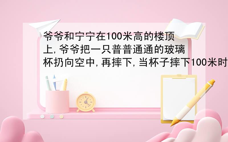 爷爷和宁宁在100米高的楼顶上,爷爷把一只普普通通的玻璃杯扔向空中,再摔下,当杯子摔下100米时并没有碎,