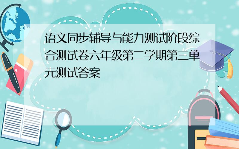 语文同步辅导与能力测试阶段综合测试卷六年级第二学期第三单元测试答案