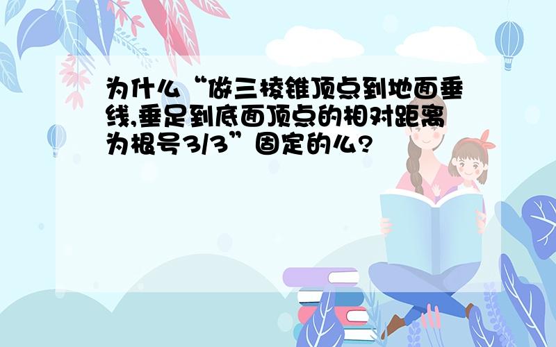 为什么“做三棱锥顶点到地面垂线,垂足到底面顶点的相对距离为根号3/3”固定的么?