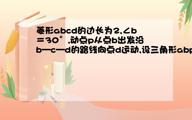 菱形abcd的边长为2,∠b＝30°,动点p从点b出发沿b—c—d的路线向点d运动,设三角形abp面积为y,（b、p两点