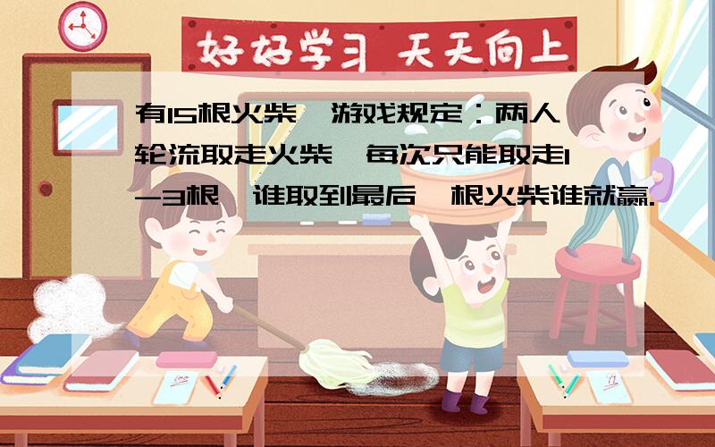 有15根火柴,游戏规定：两人轮流取走火柴,每次只能取走1-3根,谁取到最后一根火柴谁就赢.