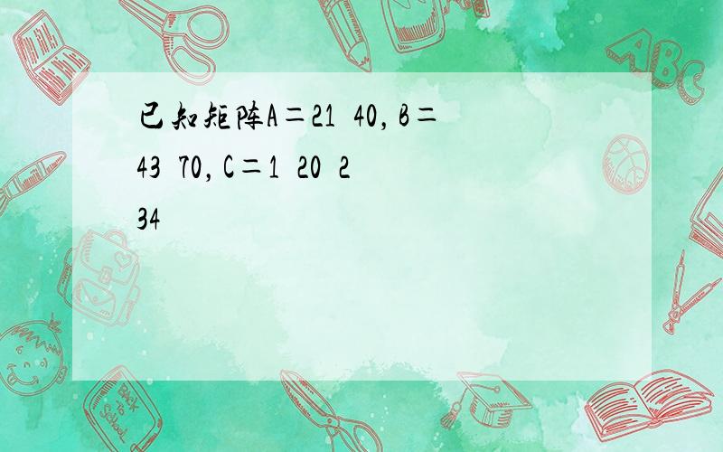 已知矩阵A＝21−40，B＝43−70，C＝1−20−234