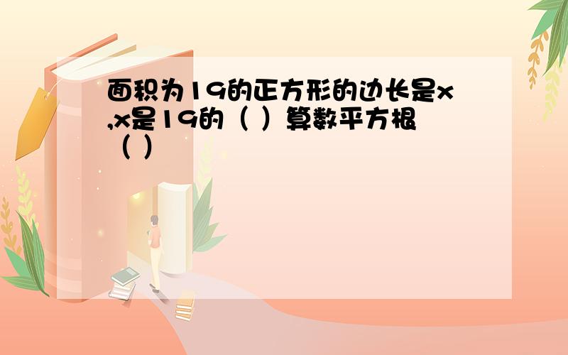 面积为19的正方形的边长是x,x是19的（ ）算数平方根（ ）