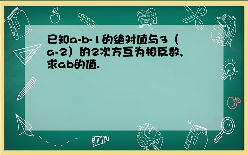 已知a-b-1的绝对值与3（a-2）的2次方互为相反数,求ab的值.