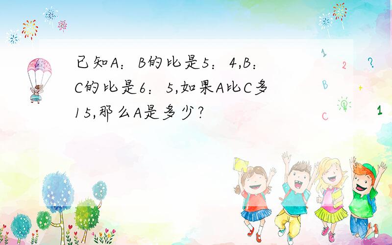 已知A：B的比是5：4,B：C的比是6：5,如果A比C多15,那么A是多少?