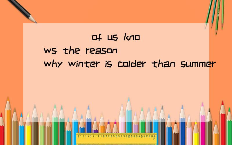 ____ of us knows the reason why winter is colder than summer