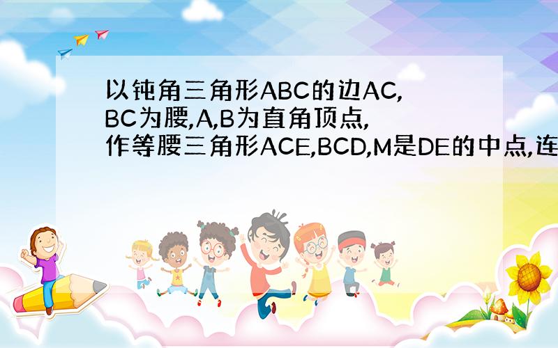 以钝角三角形ABC的边AC,BC为腰,A,B为直角顶点,作等腰三角形ACE,BCD,M是DE的中点,连AM,BM求证AM