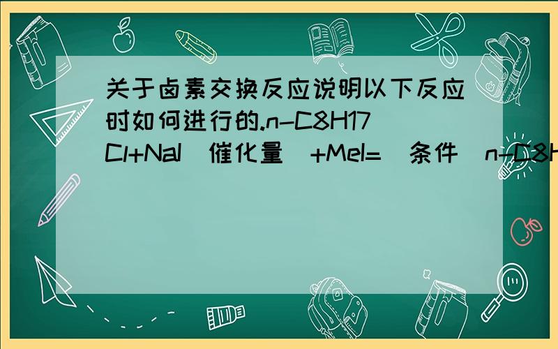 关于卤素交换反应说明以下反应时如何进行的.n-C8H17Cl+NaI（催化量）+MeI=(条件)n-C8H17I （我要