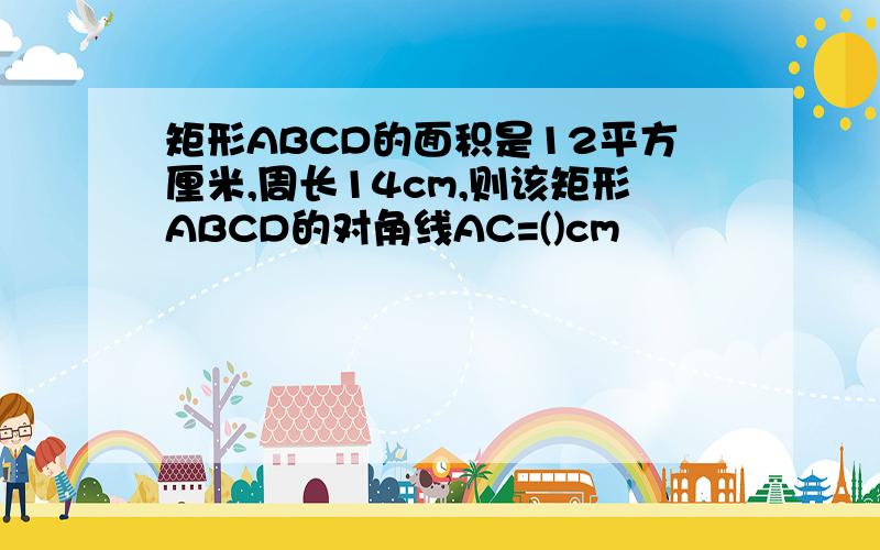 矩形ABCD的面积是12平方厘米,周长14cm,则该矩形ABCD的对角线AC=()cm