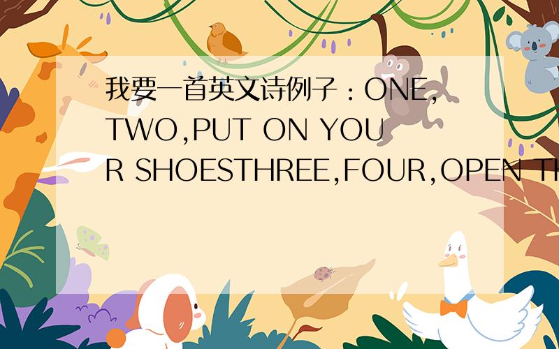 我要一首英文诗例子：ONE,TWO,PUT ON YOUR SHOESTHREE,FOUR,OPEN THE DOOR