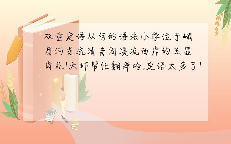 双重定语从句的语法小学位于峨眉河支流清音阁溪流西岸的五显岗处!大虾帮忙翻译哈,定语太多了!