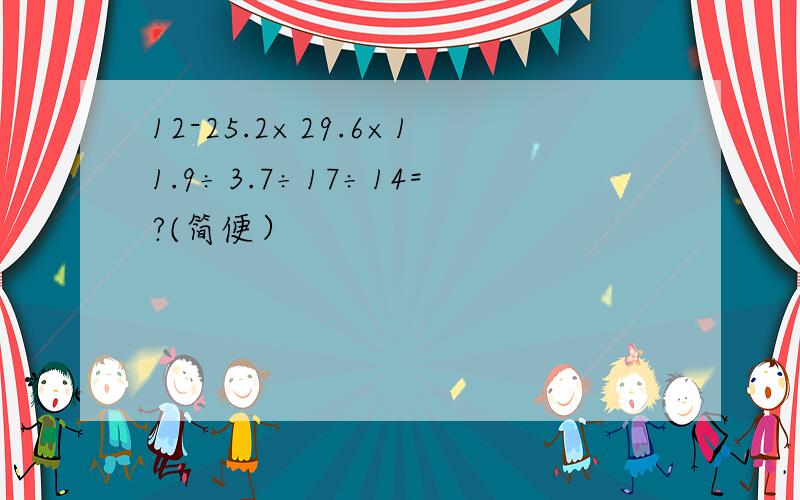 12-25.2×29.6×11.9÷3.7÷17÷14=?(简便）