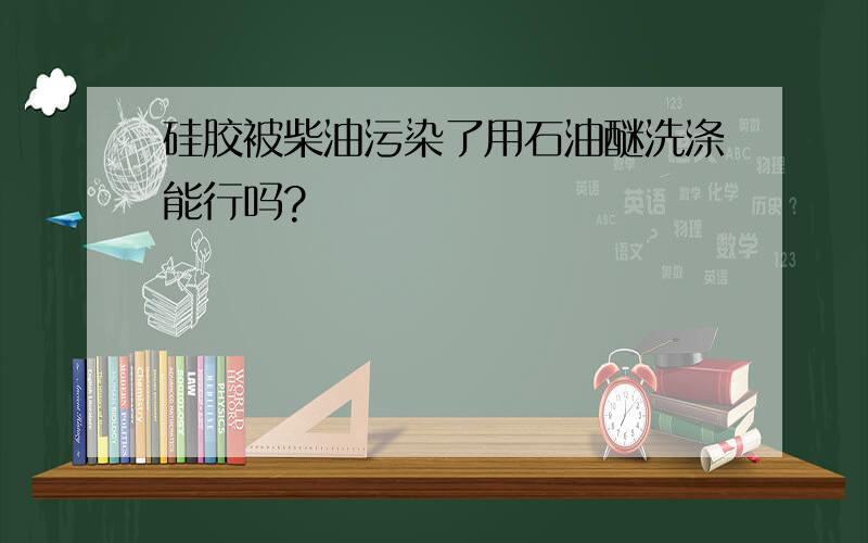 硅胶被柴油污染了用石油醚洗涤能行吗?