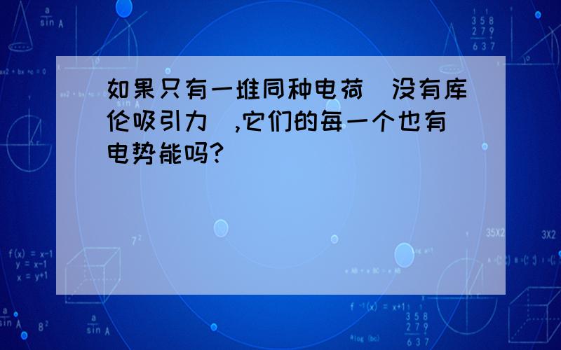 如果只有一堆同种电荷（没有库伦吸引力）,它们的每一个也有电势能吗?