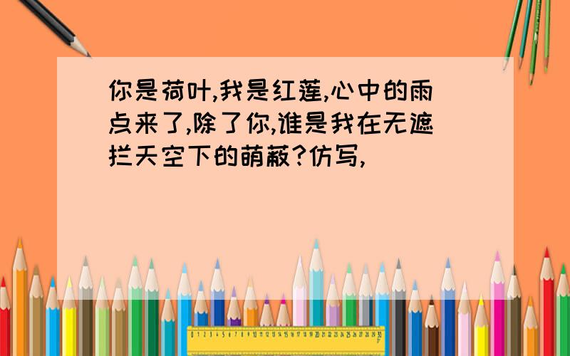 你是荷叶,我是红莲,心中的雨点来了,除了你,谁是我在无遮拦天空下的萌蔽?仿写,