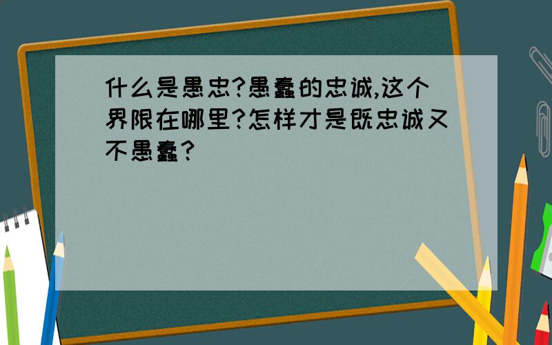 什么是愚忠?愚蠢的忠诚,这个界限在哪里?怎样才是既忠诚又不愚蠢?