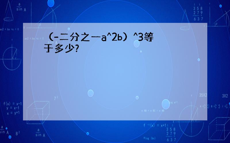 （-二分之一a^2b）^3等于多少?