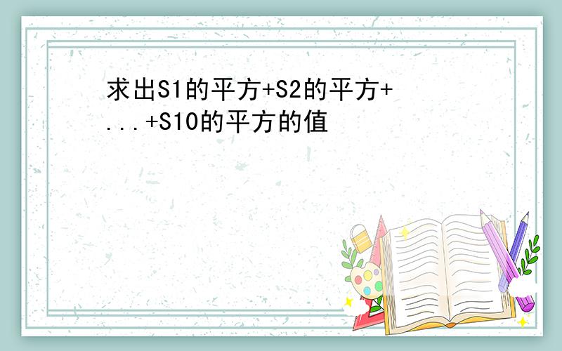 求出S1的平方+S2的平方+...+S10的平方的值