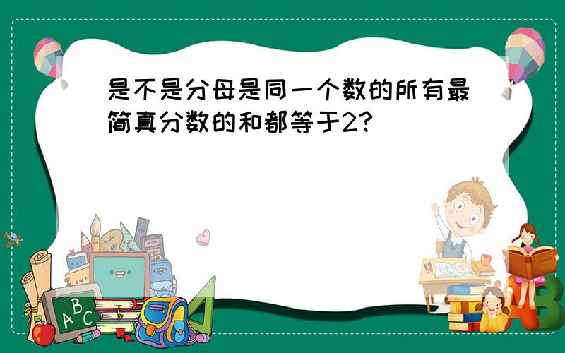 是不是分母是同一个数的所有最简真分数的和都等于2?