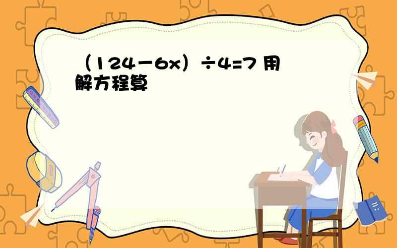 （124－6x）÷4=7 用解方程算