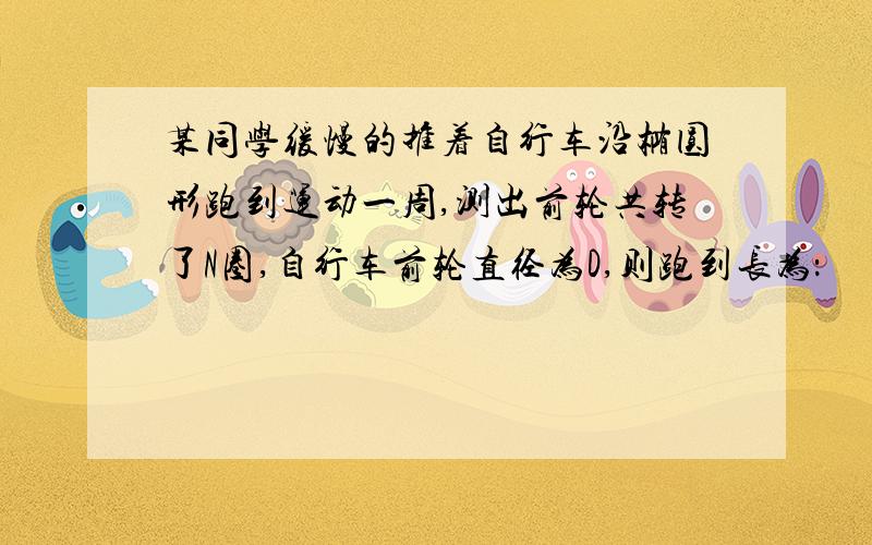 某同学缓慢的推着自行车沿椭圆形跑到运动一周,测出前轮共转了N圈,自行车前轮直径为D,则跑到长为：