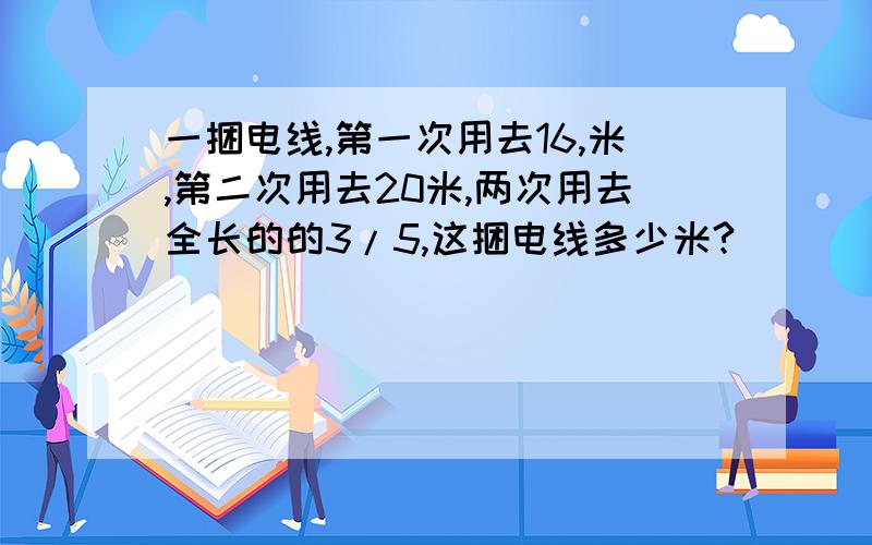 一捆电线,第一次用去16,米,第二次用去20米,两次用去全长的的3/5,这捆电线多少米?