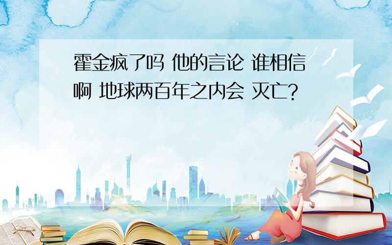 霍金疯了吗 他的言论 谁相信啊 地球两百年之内会 灭亡?