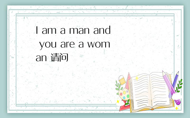 I am a man and you are a woman 请问