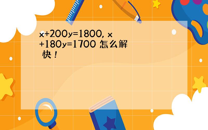 x+200y=1800, x+180y=1700 怎么解 快 !