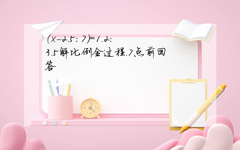 （x-2.5:7）=1.2:3.5解比例全过程.7点前回答