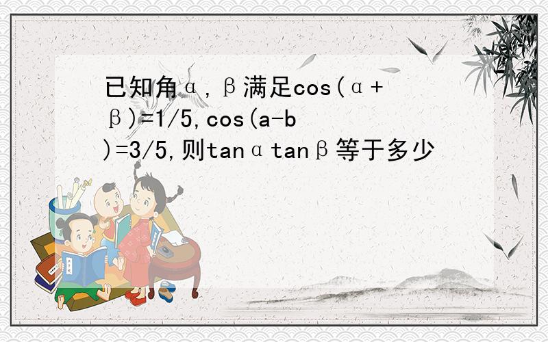 已知角α,β满足cos(α+β)=1/5,cos(a-b)=3/5,则tanαtanβ等于多少