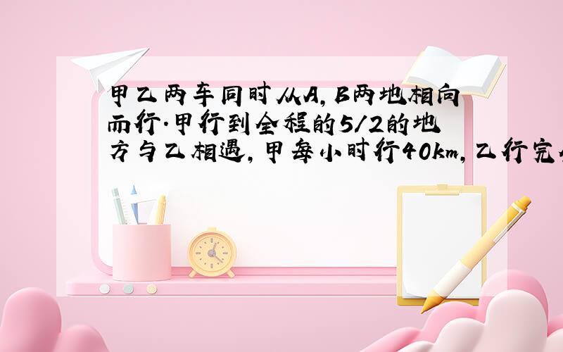 甲乙两车同时从A,B两地相向而行.甲行到全程的5/2的地方与乙相遇,甲每小时行40km,乙行完全程用8小时.求甲乙两地相