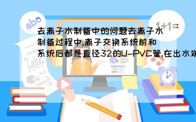 去离子水制备中的问题去离子水制备过程中,离子交换系统前和系统后都是直径32的U-PVC管,在出水端装有水压压力表和在线电