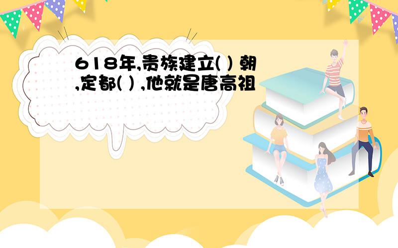 618年,贵族建立( ) 朝,定都( ) ,他就是唐高祖