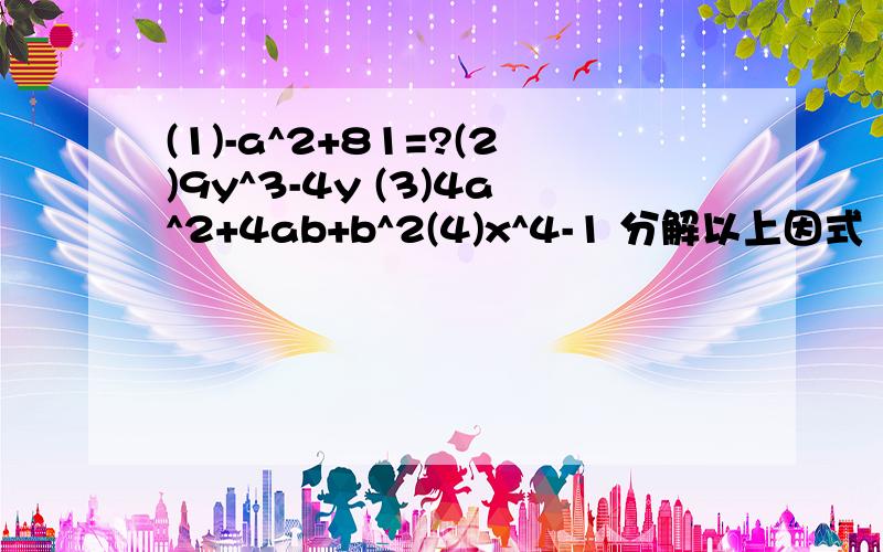 (1)-a^2+81=?(2)9y^3-4y (3)4a^2+4ab+b^2(4)x^4-1 分解以上因式