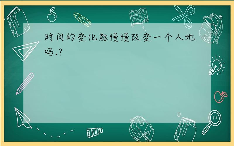 时间的变化能慢慢改变一个人地吗.?