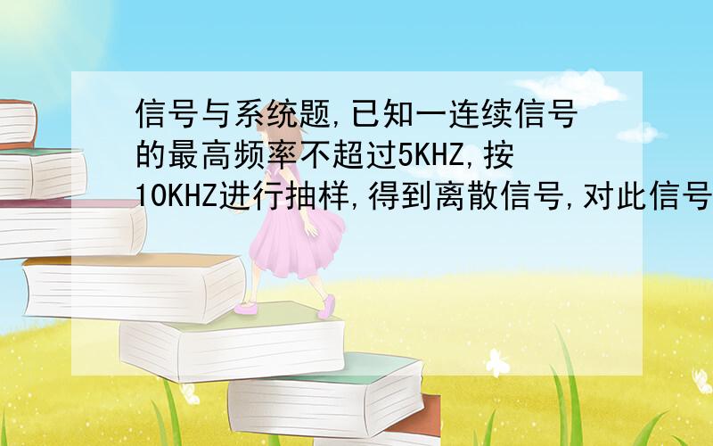 信号与系统题,已知一连续信号的最高频率不超过5KHZ,按10KHZ进行抽样,得到离散信号,对此信号做DTFT,在w=0.